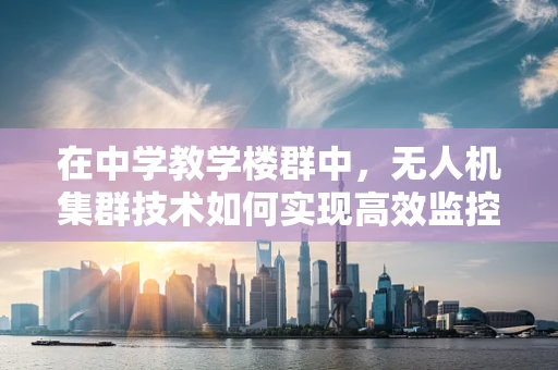 在中学教学楼群中，无人机集群技术如何实现高效监控与安全防护？