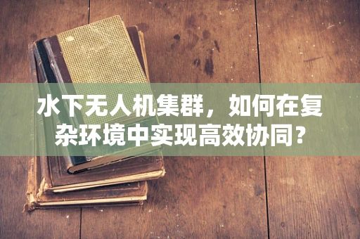 水下无人机集群，如何在复杂环境中实现高效协同？