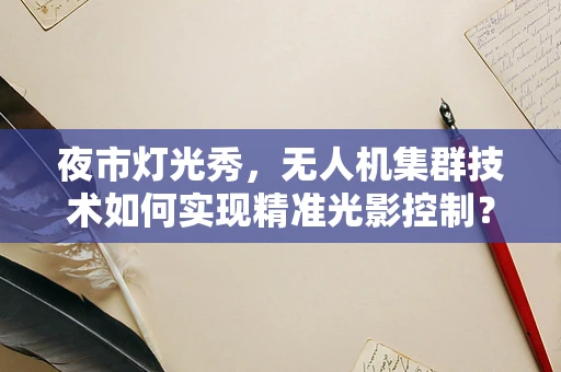 夜市灯光秀，无人机集群技术如何实现精准光影控制？