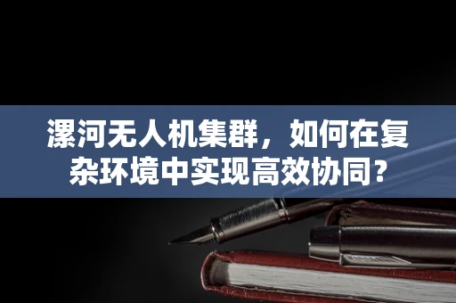 漯河无人机集群，如何在复杂环境中实现高效协同？