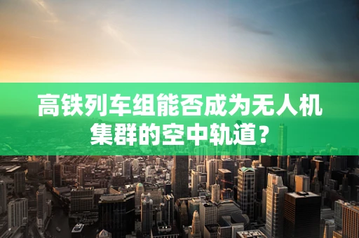 高铁列车组能否成为无人机集群的空中轨道？