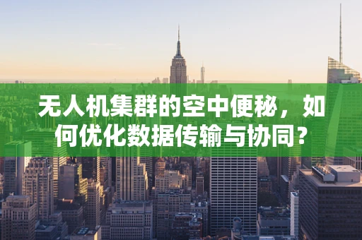无人机集群的空中便秘，如何优化数据传输与协同？