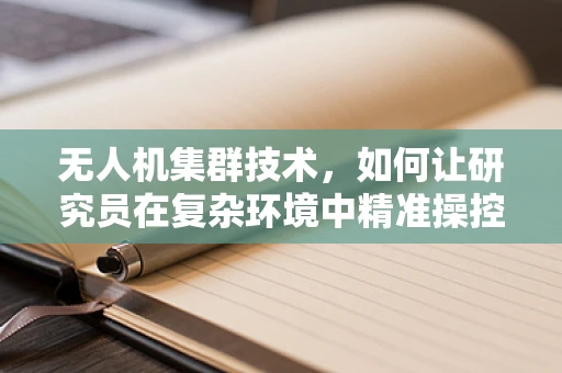 无人机集群技术，如何让研究员在复杂环境中精准操控？