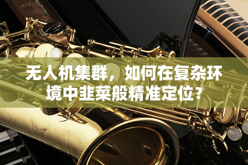 无人机集群，如何在复杂环境中韭菜般精准定位？
