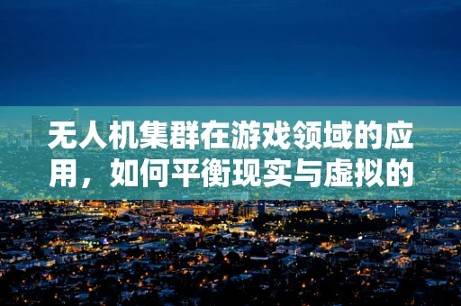 无人机集群在游戏领域的应用，如何平衡现实与虚拟的界限？