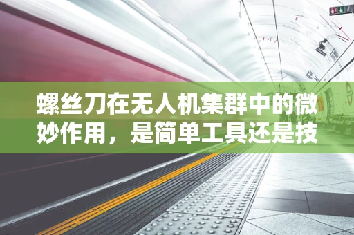 螺丝刀在无人机集群中的微妙作用，是简单工具还是技术关键？