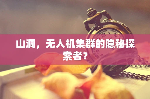山洞，无人机集群的隐秘探索者？
