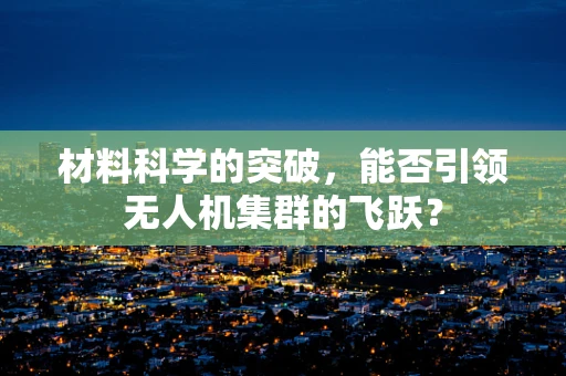 材料科学的突破，能否引领无人机集群的飞跃？