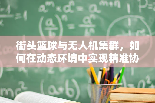 街头篮球与无人机集群，如何在动态环境中实现精准协同？