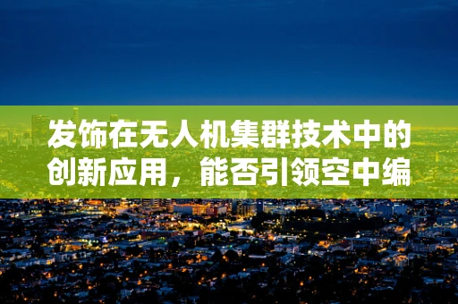 发饰在无人机集群技术中的创新应用，能否引领空中编队的新风尚？