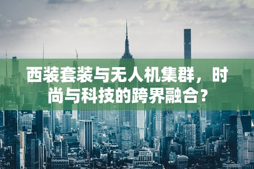 西装套装与无人机集群，时尚与科技的跨界融合？