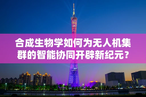 合成生物学如何为无人机集群的智能协同开辟新纪元？