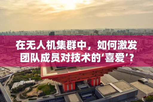 在无人机集群中，如何激发团队成员对技术的‘喜爱’？
