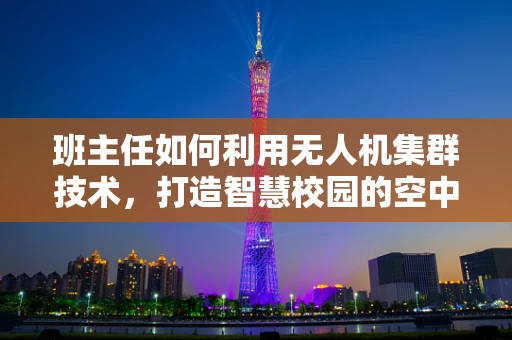 班主任如何利用无人机集群技术，打造智慧校园的空中守护者？