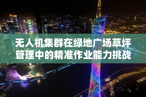 无人机集群在绿地广场草坪管理中的精准作业能力挑战