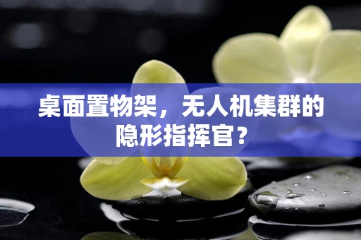 桌面置物架，无人机集群的隐形指挥官？