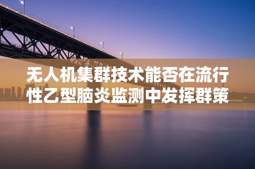 无人机集群技术能否在流行性乙型脑炎监测中发挥群策群力的作用？