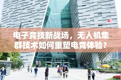 电子竞技新战场，无人机集群技术如何重塑电竞体验？