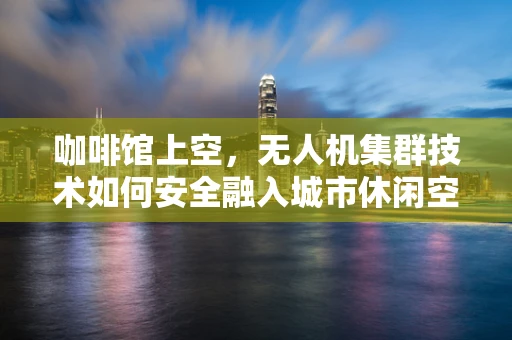 咖啡馆上空，无人机集群技术如何安全融入城市休闲空间？