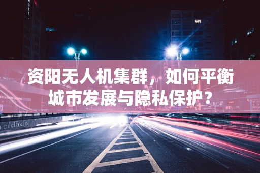 资阳无人机集群，如何平衡城市发展与隐私保护？