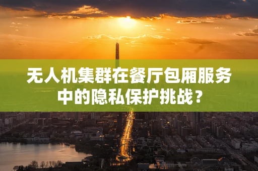 无人机集群在餐厅包厢服务中的隐私保护挑战？