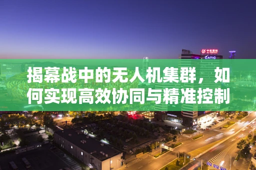 揭幕战中的无人机集群，如何实现高效协同与精准控制？