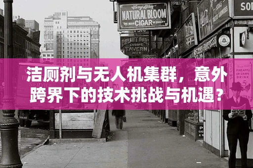 洁厕剂与无人机集群，意外跨界下的技术挑战与机遇？