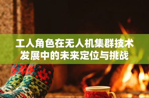 工人角色在无人机集群技术发展中的未来定位与挑战