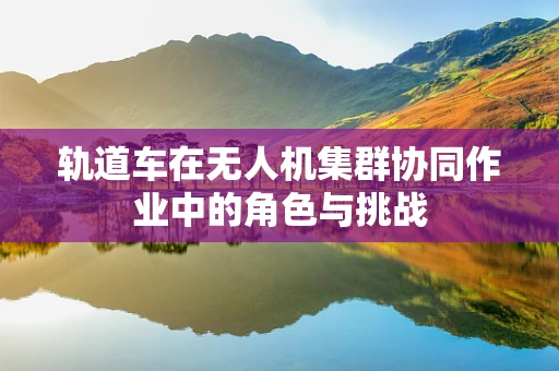 轨道车在无人机集群协同作业中的角色与挑战