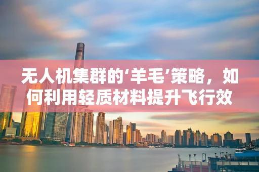 无人机集群的‘羊毛’策略，如何利用轻质材料提升飞行效率？