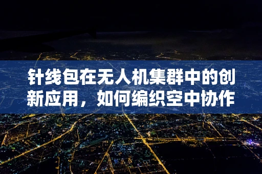 针线包在无人机集群中的创新应用，如何编织空中协作新篇章？