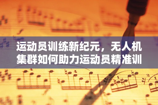 运动员训练新纪元，无人机集群如何助力运动员精准训练？