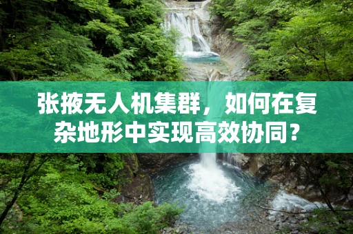 张掖无人机集群，如何在复杂地形中实现高效协同？