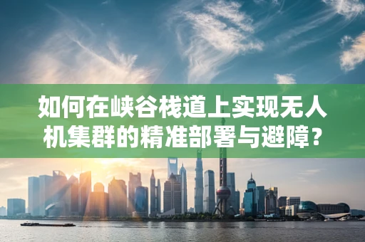 如何在峡谷栈道上实现无人机集群的精准部署与避障？