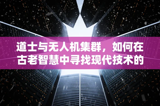 道士与无人机集群，如何在古老智慧中寻找现代技术的新启示？