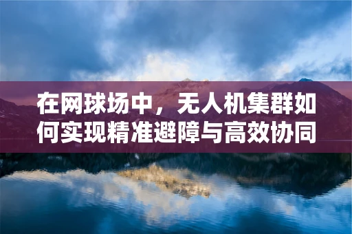 在网球场中，无人机集群如何实现精准避障与高效协同？