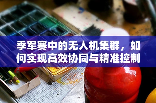 季军赛中的无人机集群，如何实现高效协同与精准控制？