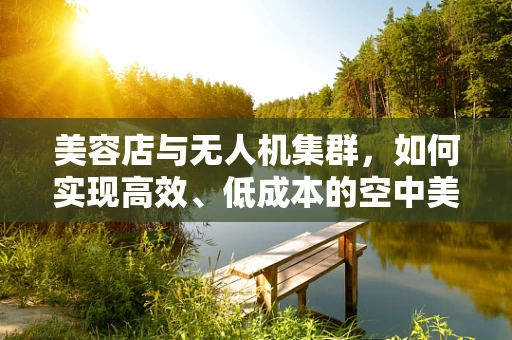 美容店与无人机集群，如何实现高效、低成本的空中美业服务？