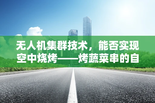 无人机集群技术，能否实现空中烧烤——烤蔬菜串的自动化配送？