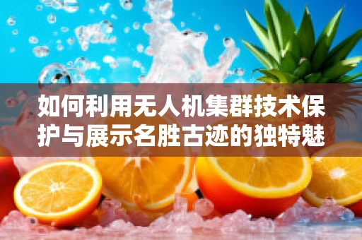 如何利用无人机集群技术保护与展示名胜古迹的独特魅力？