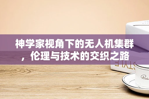 神学家视角下的无人机集群，伦理与技术的交织之路