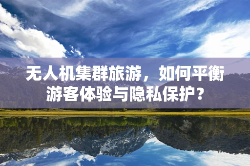 无人机集群旅游，如何平衡游客体验与隐私保护？