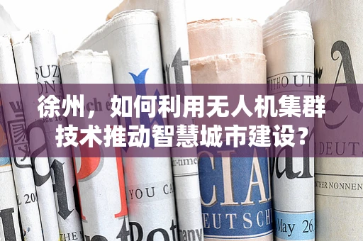 徐州，如何利用无人机集群技术推动智慧城市建设？