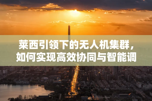 莱西引领下的无人机集群，如何实现高效协同与智能调度？