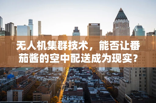 无人机集群技术，能否让番茄酱的空中配送成为现实？