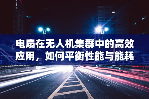 电扇在无人机集群中的高效应用，如何平衡性能与能耗？