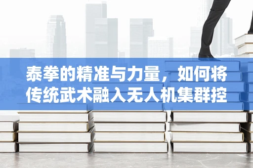 泰拳的精准与力量，如何将传统武术融入无人机集群控制策略？