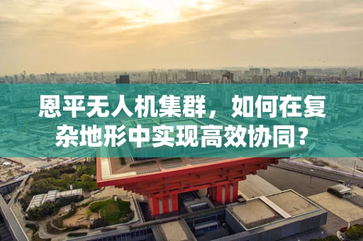 恩平无人机集群，如何在复杂地形中实现高效协同？