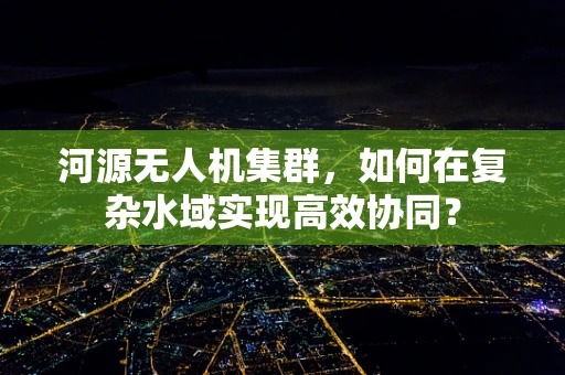 河源无人机集群，如何在复杂水域实现高效协同？