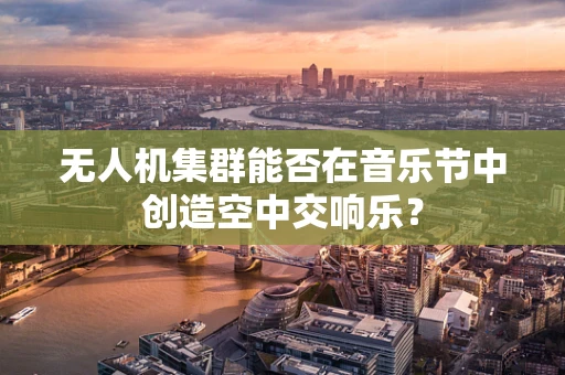 无人机集群能否在音乐节中创造空中交响乐？